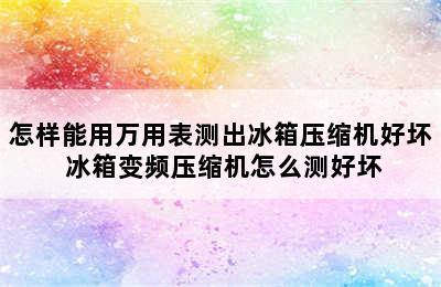 怎样能用万用表测出冰箱压缩机好坏 冰箱变频压缩机怎么测好坏